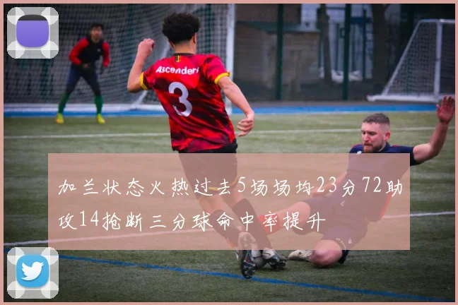 加兰状态火热过去5场场均23分72助攻14抢断三分球命中率提升