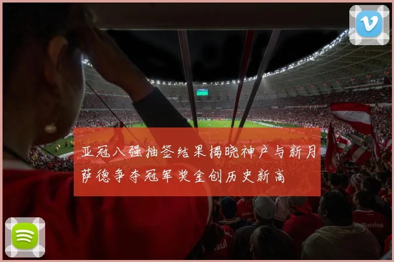 亚冠八强抽签结果揭晓神户与新月萨德争夺冠军奖金创历史新高