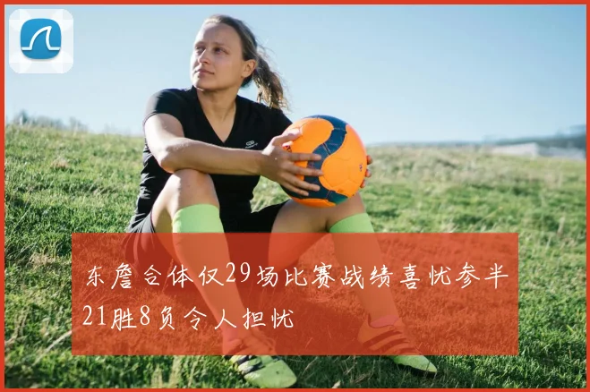 东詹合体仅29场比赛战绩喜忧参半21胜8负令人担忧