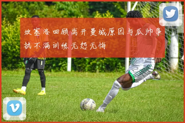 坎塞洛回顾离开曼城原因与瓜帅争执不满训练无怨无悔