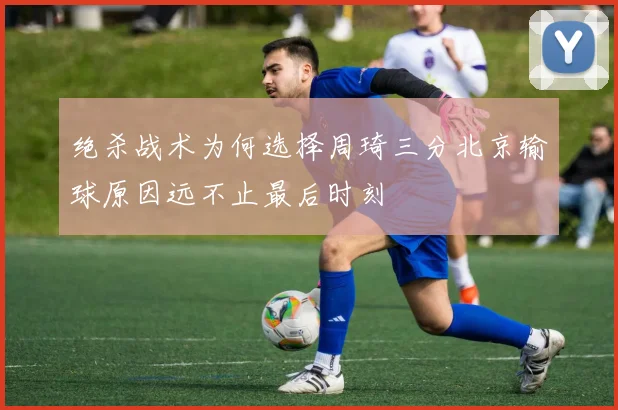 绝杀战术为何选择周琦三分北京输球原因远不止最后时刻