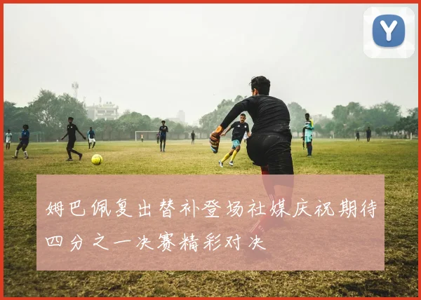 姆巴佩复出替补登场社媒庆祝期待四分之一决赛精彩对决