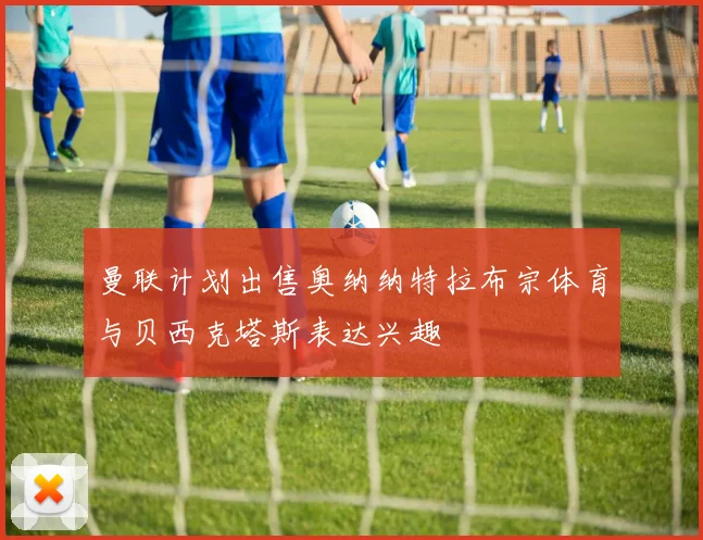 曼联计划出售奥纳纳特拉布宗体育与贝西克塔斯表达兴趣