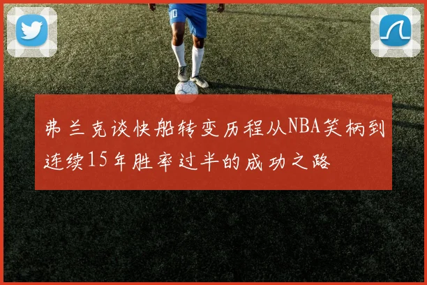 弗兰克谈快船转变历程从NBA笑柄到连续15年胜率过半的成功之路