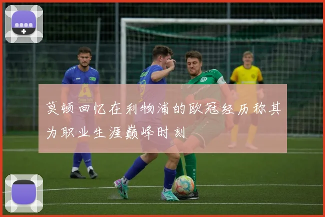 莫顿回忆在利物浦的欧冠经历称其为职业生涯巅峰时刻