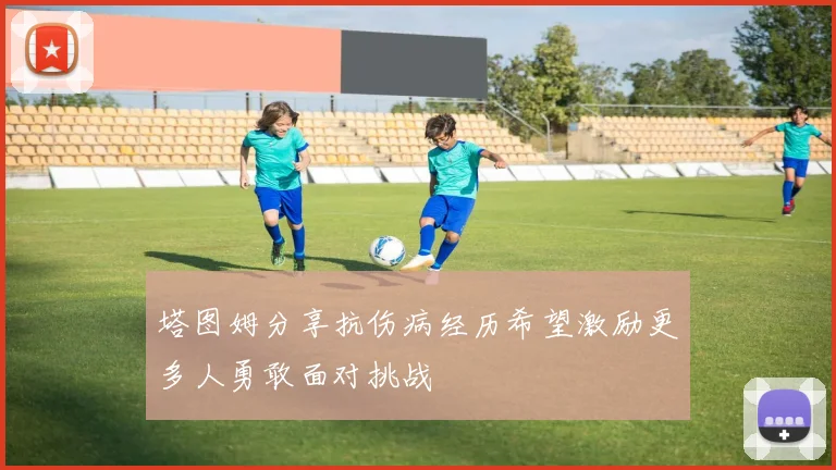 塔图姆分享抗伤病经历希望激励更多人勇敢面对挑战