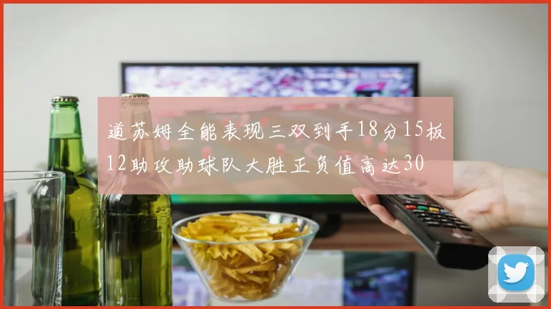 道苏姆全能表现三双到手18分15板12助攻助球队大胜正负值高达30
