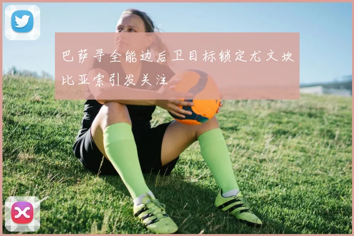 巴萨寻全能边后卫目标锁定尤文坎比亚索引发关注