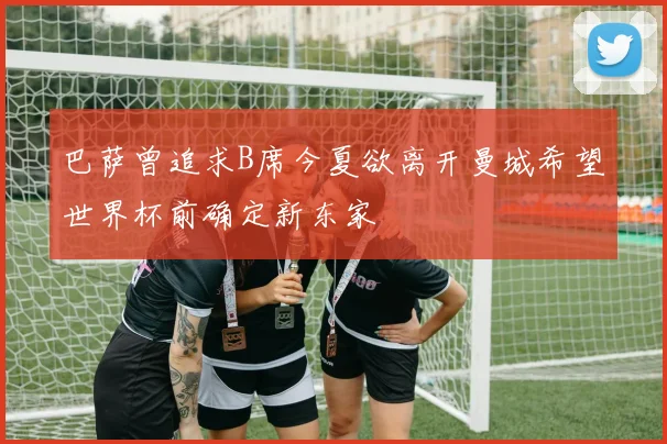 巴萨曾追求B席今夏欲离开曼城希望世界杯前确定新东家