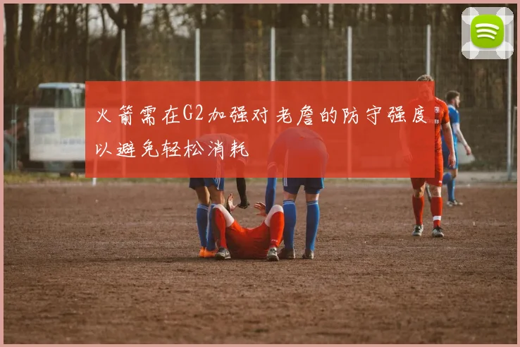 火箭需在G2加强对老詹的防守强度以避免轻松消耗