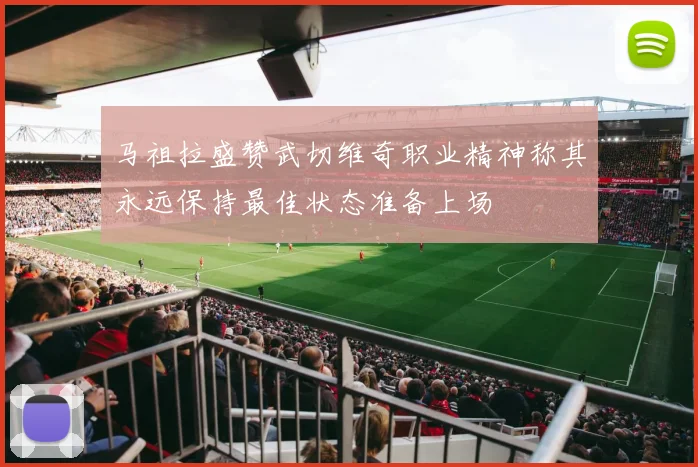 马祖拉盛赞武切维奇职业精神称其永远保持最佳状态准备上场