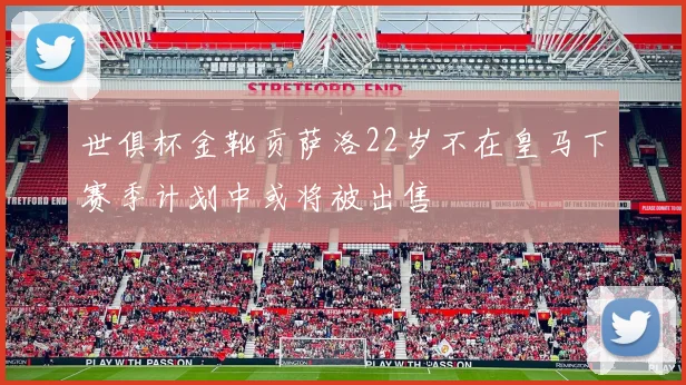 世俱杯金靴贡萨洛22岁不在皇马下赛季计划中或将被出售