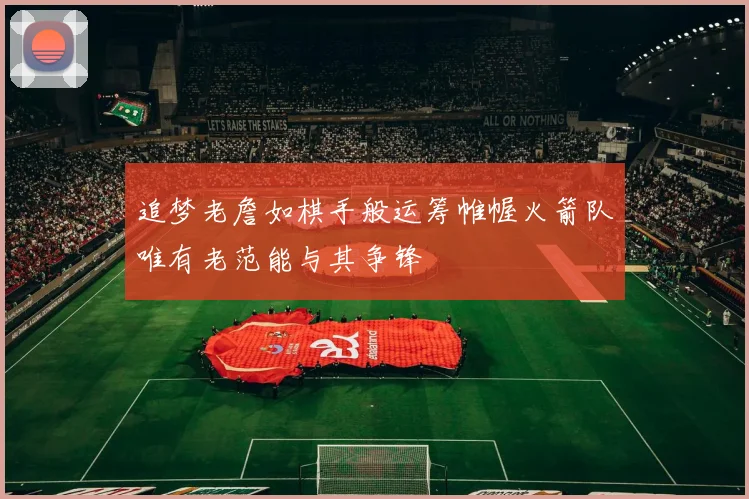 追梦老詹如棋手般运筹帷幄火箭队唯有老范能与其争锋
