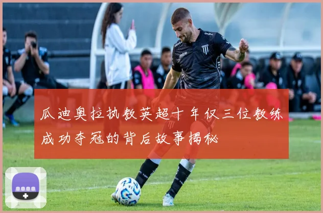 瓜迪奥拉执教英超十年仅三位教练成功夺冠的背后故事揭秘