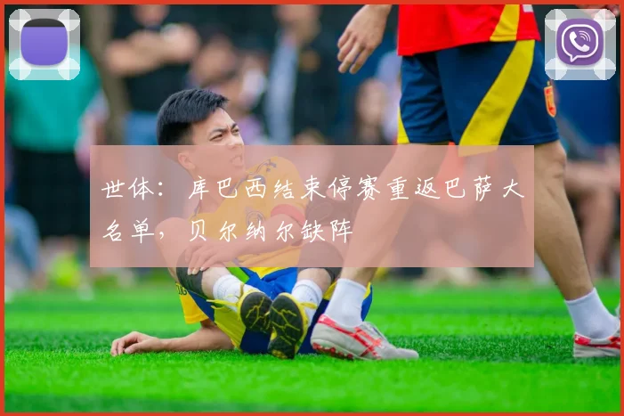 世体：库巴西结束停赛重返巴萨大名单，贝尔纳尔缺阵
