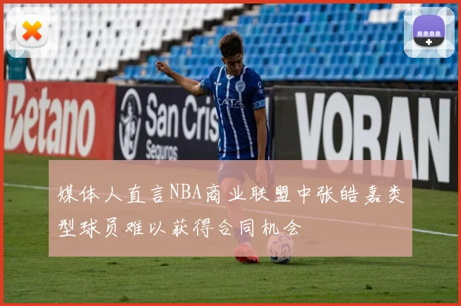 媒体人直言NBA商业联盟中张皓嘉类型球员难以获得合同机会