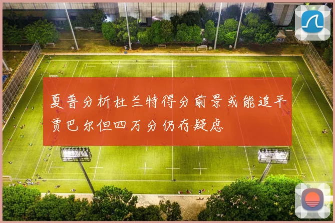 夏普分析杜兰特得分前景或能追平贾巴尔但四万分仍存疑虑