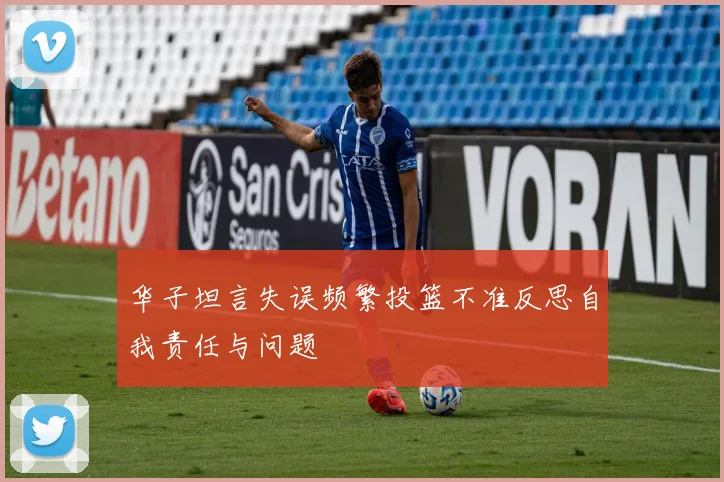 华子坦言失误频繁投篮不准反思自我责任与问题