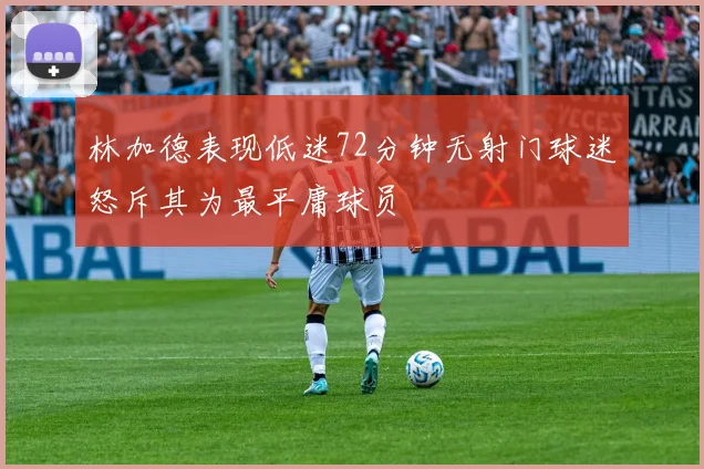 林加德表现低迷72分钟无射门球迷怒斥其为最平庸球员