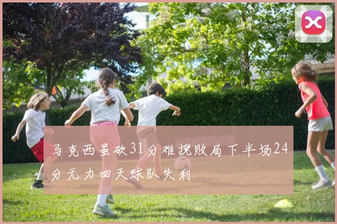 马克西虽砍31分难挽败局下半场24分无力回天球队失利