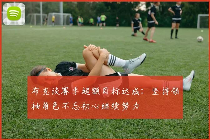 布克谈赛季超额目标达成：坚持领袖角色不忘初心继续努力