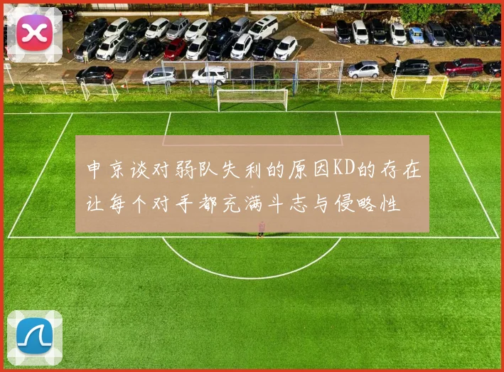 申京谈对弱队失利的原因KD的存在让每个对手都充满斗志与侵略性