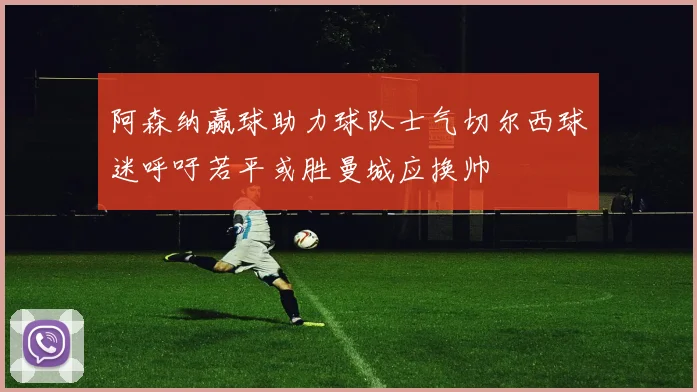 阿森纳赢球助力球队士气切尔西球迷呼吁若平或胜曼城应换帅