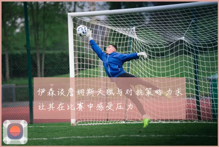 伊森谈詹姆斯天赋与对抗策略力求让其在比赛中感受压力