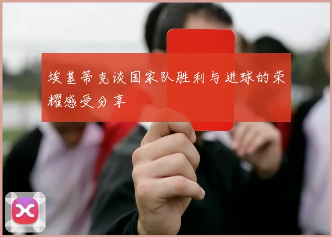 埃基蒂克谈国家队胜利与进球的荣耀感受分享
