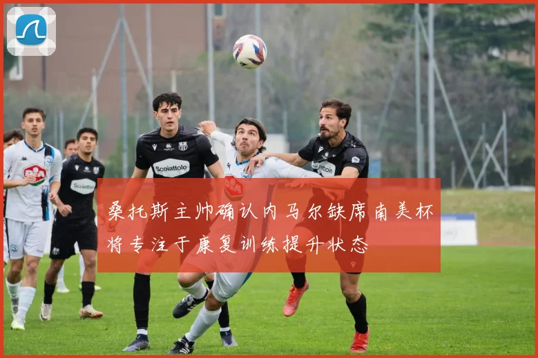 桑托斯主帅确认内马尔缺席南美杯将专注于康复训练提升状态